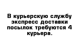 В курьерскую службу экспресс доставки посылок требуются 4 курьера.